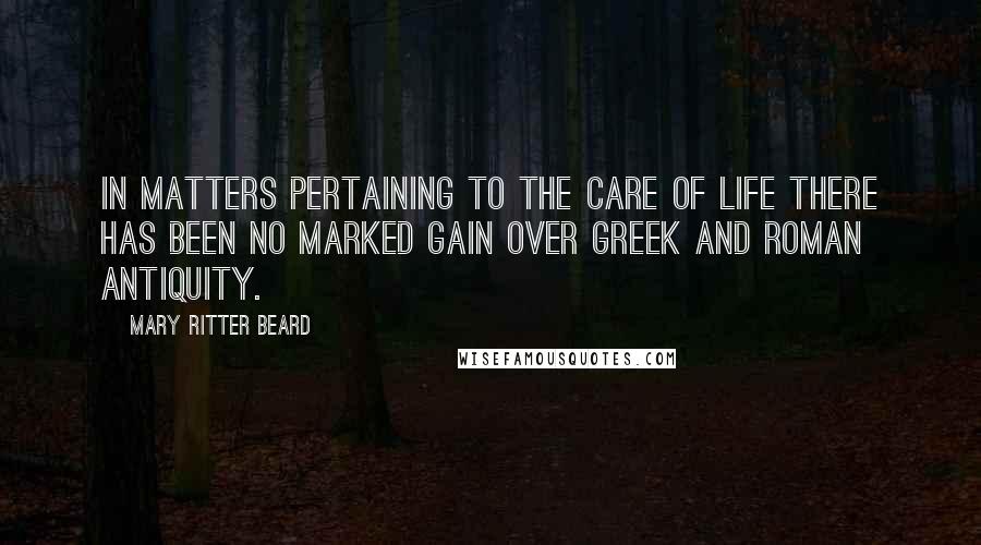 Mary Ritter Beard Quotes: In matters pertaining to the care of life there has been no marked gain over Greek and Roman antiquity.