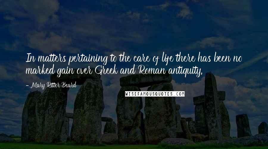 Mary Ritter Beard Quotes: In matters pertaining to the care of life there has been no marked gain over Greek and Roman antiquity.