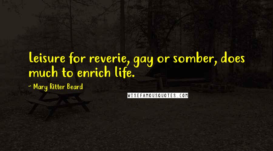 Mary Ritter Beard Quotes: Leisure for reverie, gay or somber, does much to enrich life.