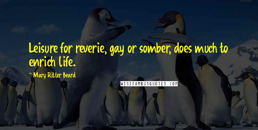 Mary Ritter Beard Quotes: Leisure for reverie, gay or somber, does much to enrich life.