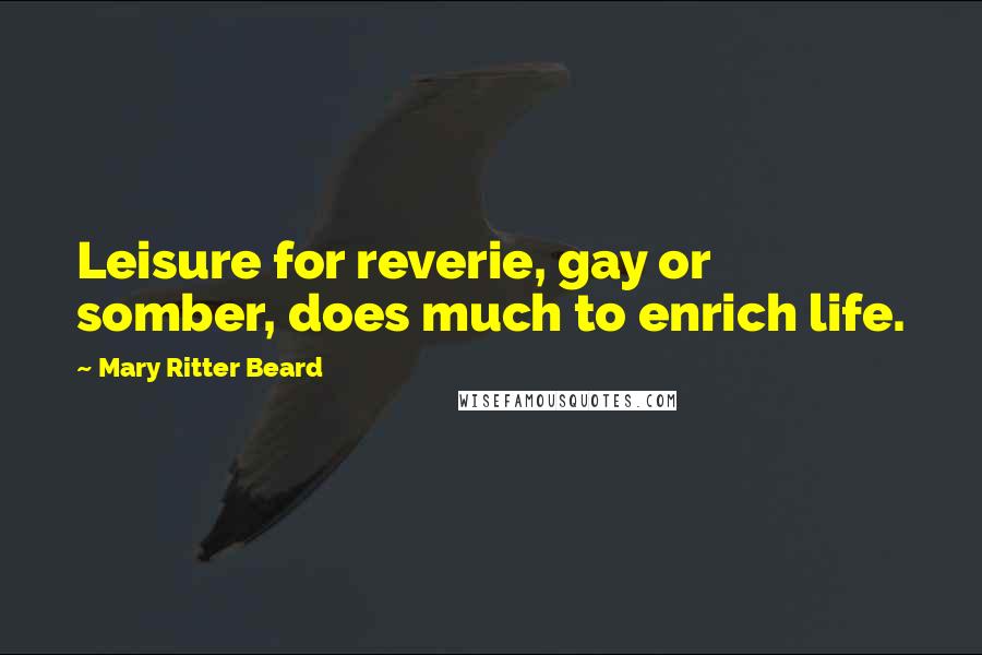 Mary Ritter Beard Quotes: Leisure for reverie, gay or somber, does much to enrich life.