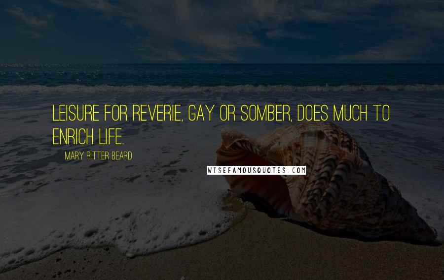 Mary Ritter Beard Quotes: Leisure for reverie, gay or somber, does much to enrich life.