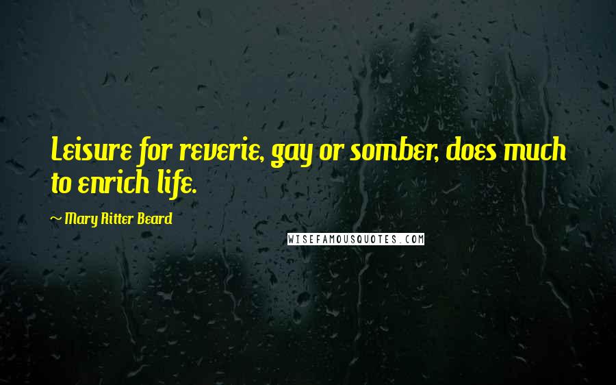 Mary Ritter Beard Quotes: Leisure for reverie, gay or somber, does much to enrich life.