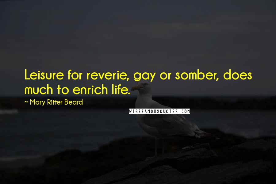 Mary Ritter Beard Quotes: Leisure for reverie, gay or somber, does much to enrich life.
