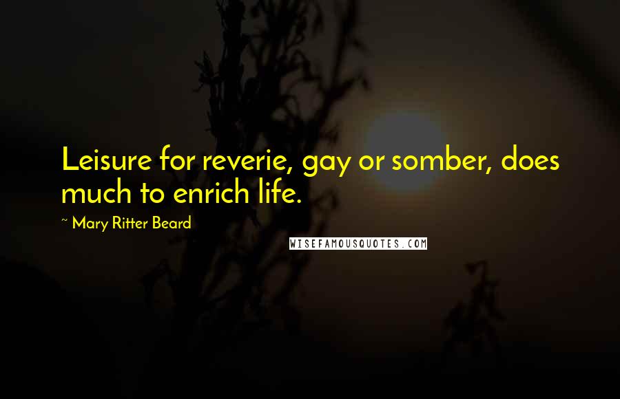 Mary Ritter Beard Quotes: Leisure for reverie, gay or somber, does much to enrich life.