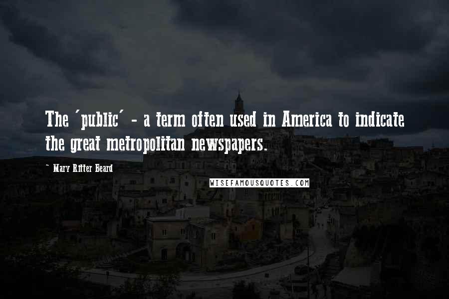 Mary Ritter Beard Quotes: The 'public' - a term often used in America to indicate the great metropolitan newspapers.