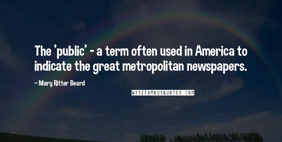 Mary Ritter Beard Quotes: The 'public' - a term often used in America to indicate the great metropolitan newspapers.