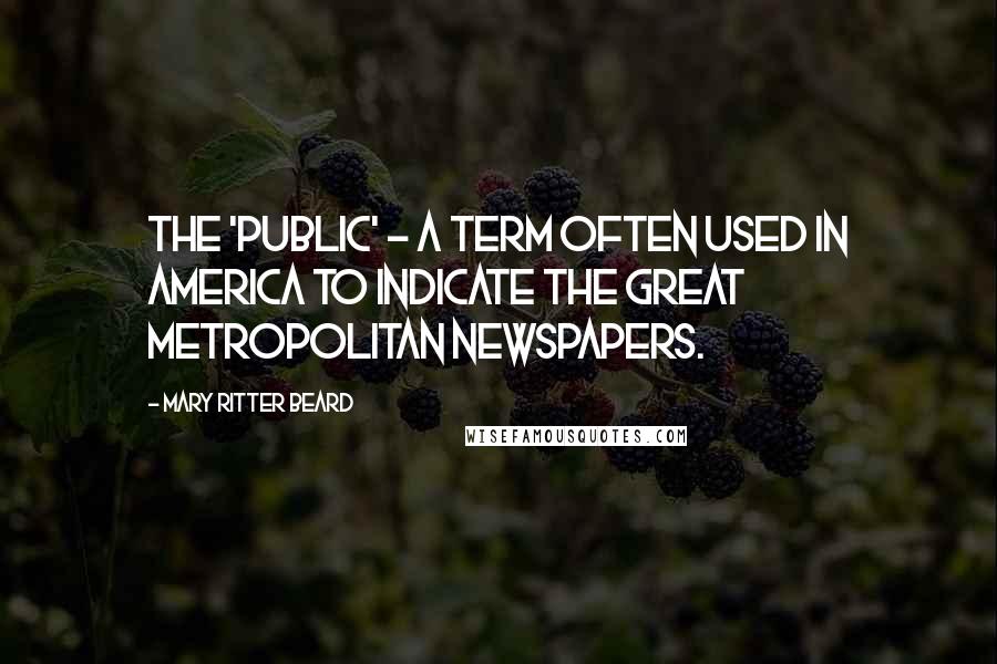 Mary Ritter Beard Quotes: The 'public' - a term often used in America to indicate the great metropolitan newspapers.