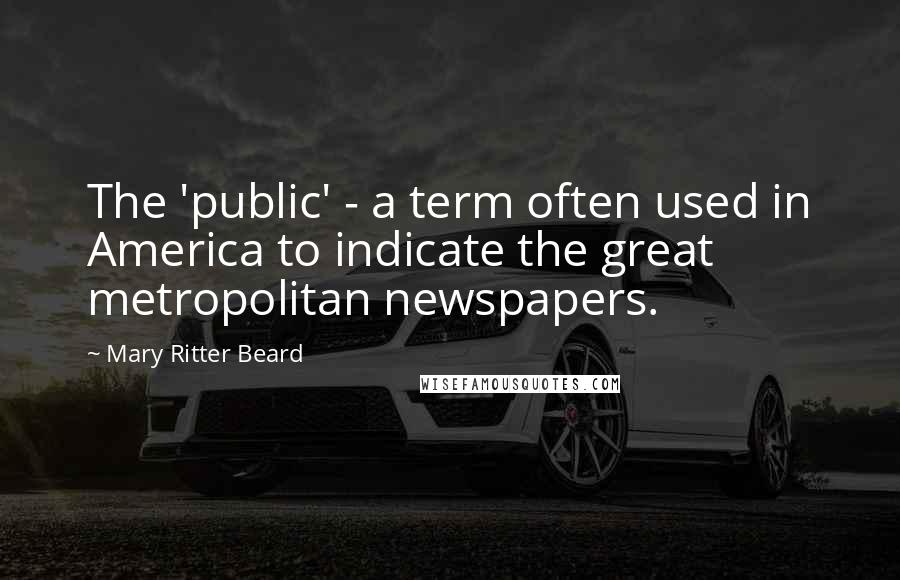 Mary Ritter Beard Quotes: The 'public' - a term often used in America to indicate the great metropolitan newspapers.