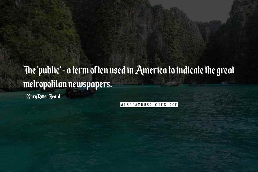 Mary Ritter Beard Quotes: The 'public' - a term often used in America to indicate the great metropolitan newspapers.