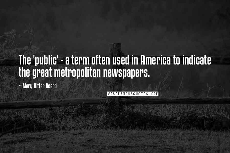 Mary Ritter Beard Quotes: The 'public' - a term often used in America to indicate the great metropolitan newspapers.