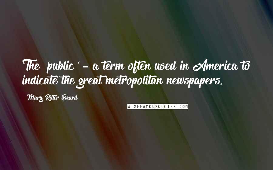 Mary Ritter Beard Quotes: The 'public' - a term often used in America to indicate the great metropolitan newspapers.