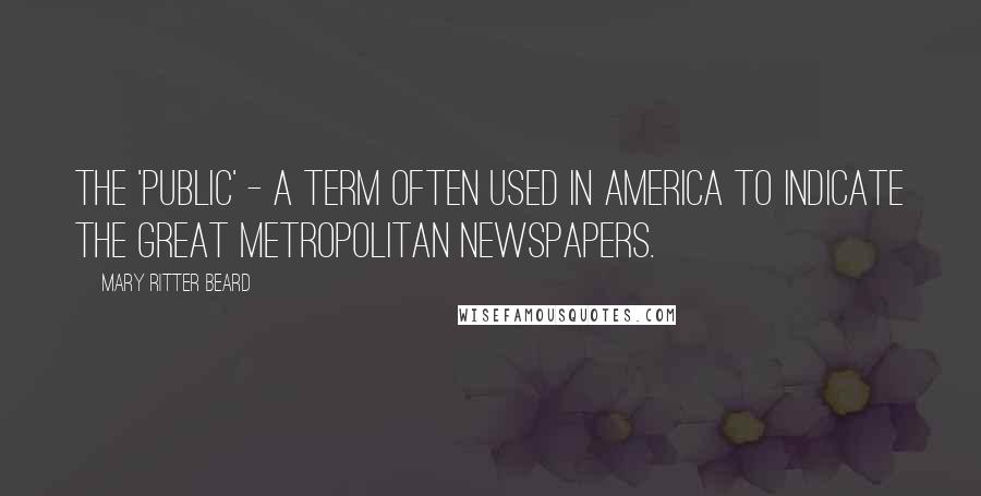 Mary Ritter Beard Quotes: The 'public' - a term often used in America to indicate the great metropolitan newspapers.