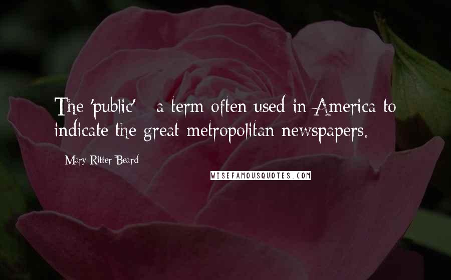 Mary Ritter Beard Quotes: The 'public' - a term often used in America to indicate the great metropolitan newspapers.