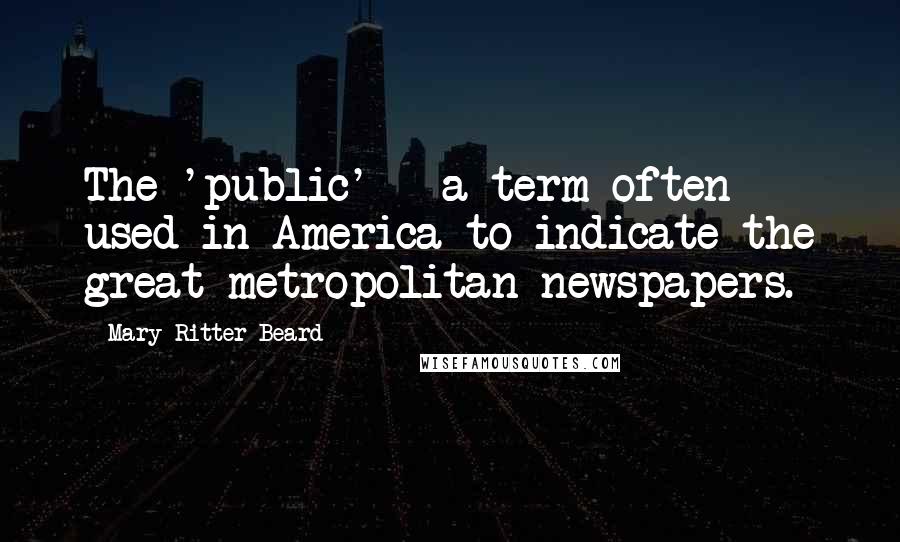 Mary Ritter Beard Quotes: The 'public' - a term often used in America to indicate the great metropolitan newspapers.
