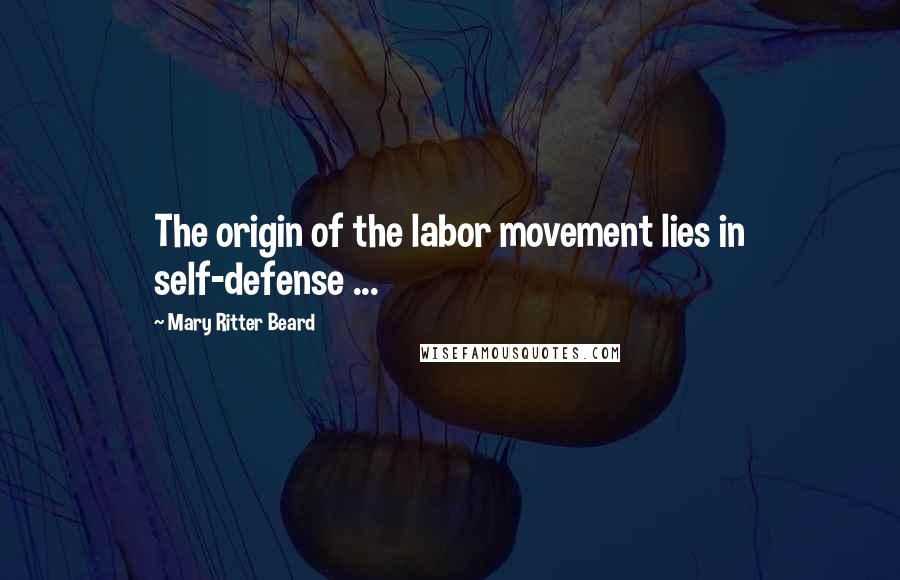 Mary Ritter Beard Quotes: The origin of the labor movement lies in self-defense ...