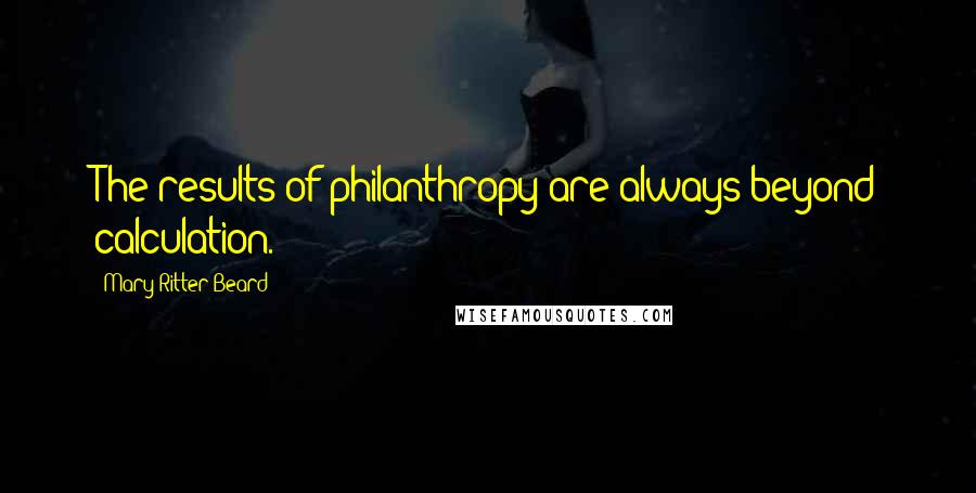 Mary Ritter Beard Quotes: The results of philanthropy are always beyond calculation.