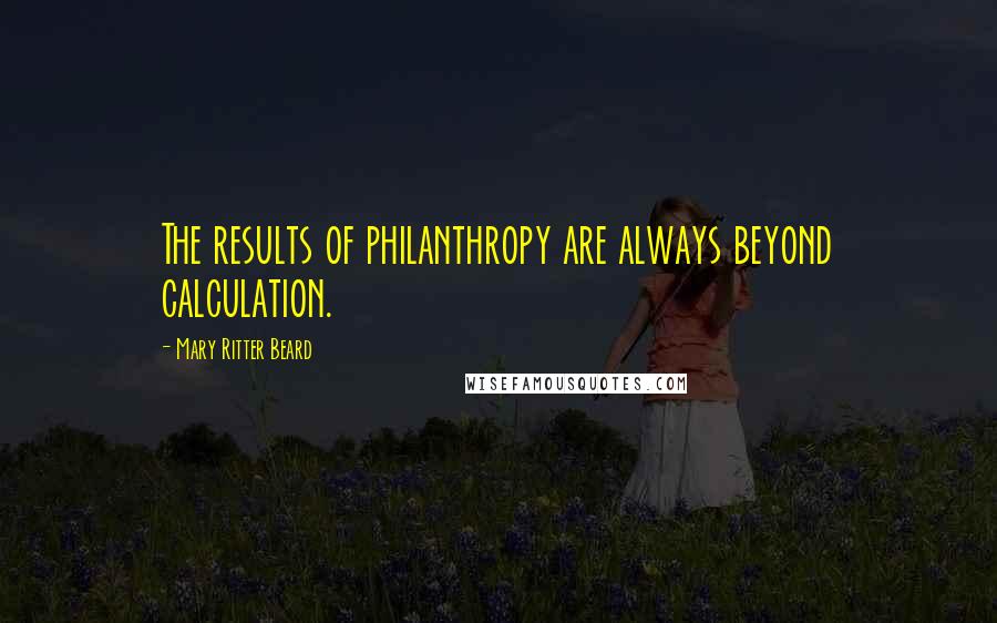 Mary Ritter Beard Quotes: The results of philanthropy are always beyond calculation.