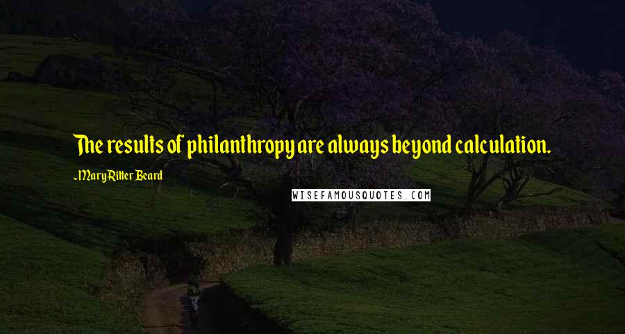 Mary Ritter Beard Quotes: The results of philanthropy are always beyond calculation.