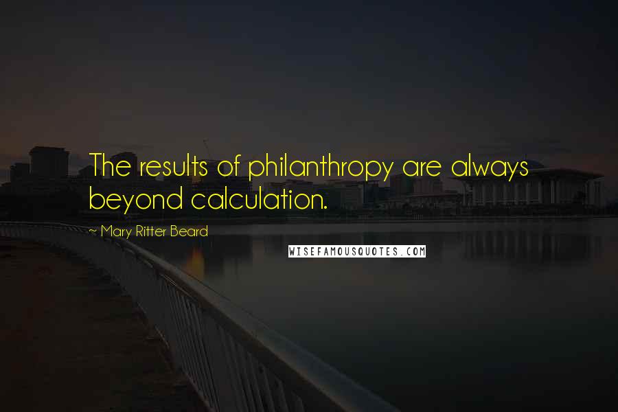 Mary Ritter Beard Quotes: The results of philanthropy are always beyond calculation.