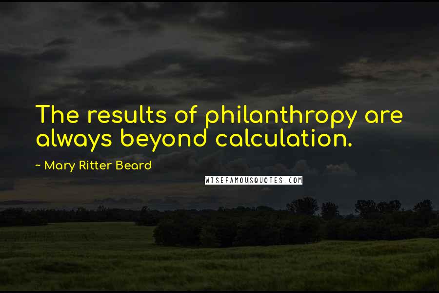 Mary Ritter Beard Quotes: The results of philanthropy are always beyond calculation.