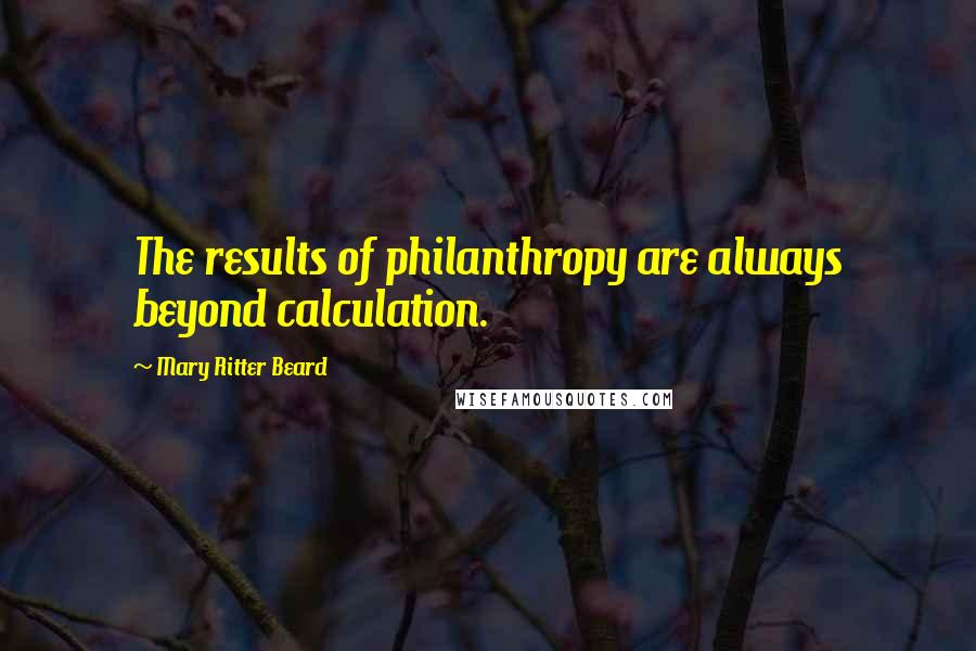 Mary Ritter Beard Quotes: The results of philanthropy are always beyond calculation.