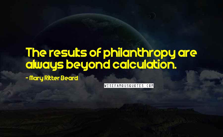 Mary Ritter Beard Quotes: The results of philanthropy are always beyond calculation.