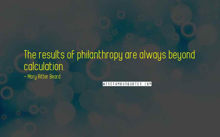 Mary Ritter Beard Quotes: The results of philanthropy are always beyond calculation.