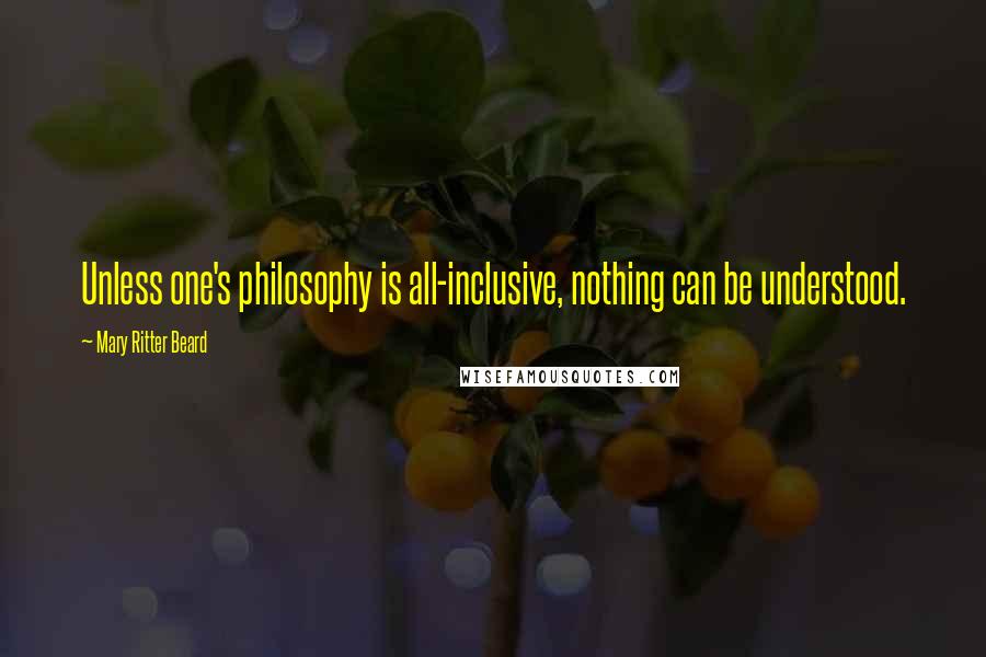 Mary Ritter Beard Quotes: Unless one's philosophy is all-inclusive, nothing can be understood.