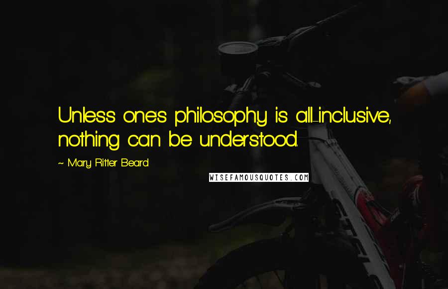 Mary Ritter Beard Quotes: Unless one's philosophy is all-inclusive, nothing can be understood.