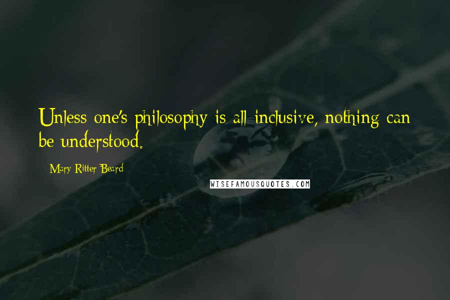 Mary Ritter Beard Quotes: Unless one's philosophy is all-inclusive, nothing can be understood.