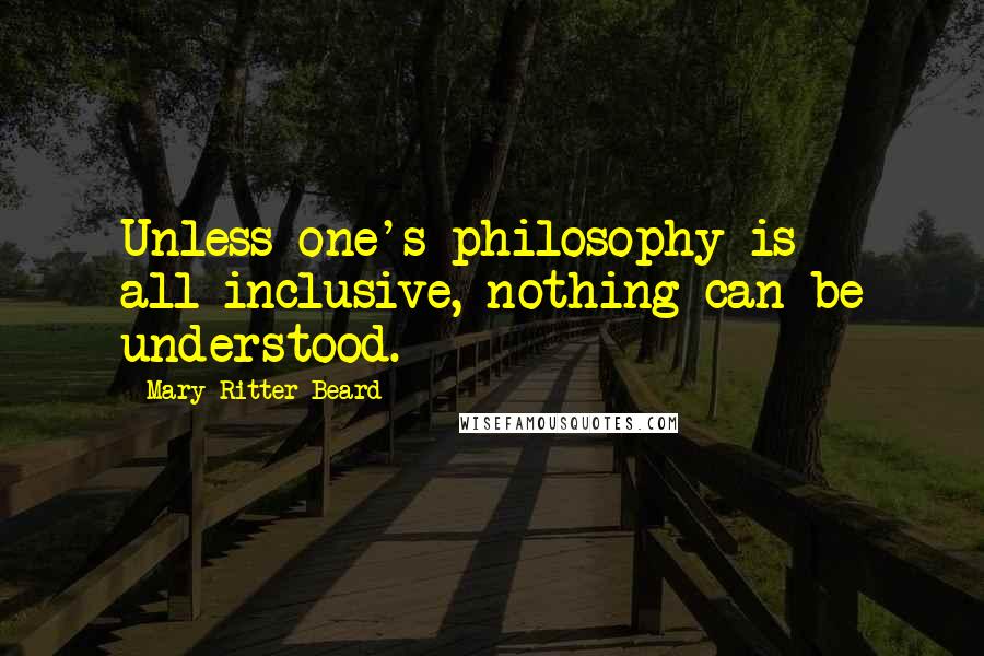 Mary Ritter Beard Quotes: Unless one's philosophy is all-inclusive, nothing can be understood.