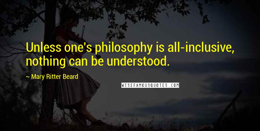 Mary Ritter Beard Quotes: Unless one's philosophy is all-inclusive, nothing can be understood.