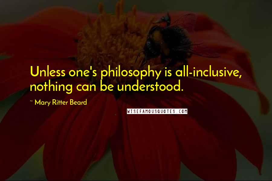 Mary Ritter Beard Quotes: Unless one's philosophy is all-inclusive, nothing can be understood.