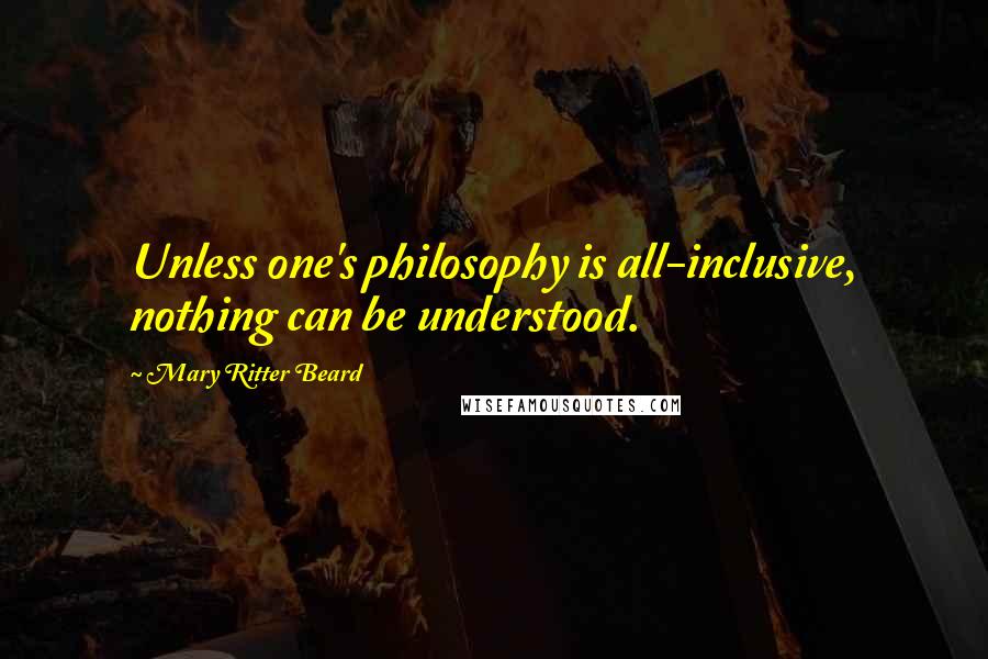 Mary Ritter Beard Quotes: Unless one's philosophy is all-inclusive, nothing can be understood.