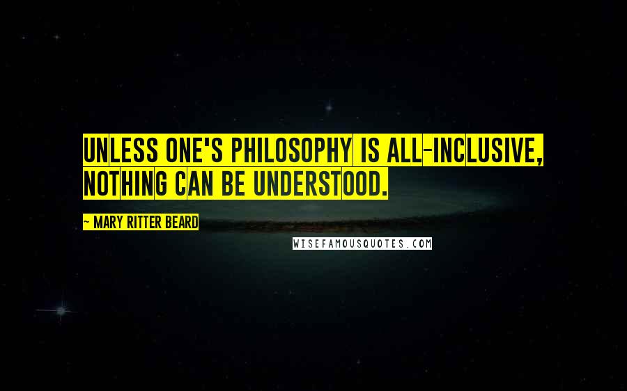 Mary Ritter Beard Quotes: Unless one's philosophy is all-inclusive, nothing can be understood.