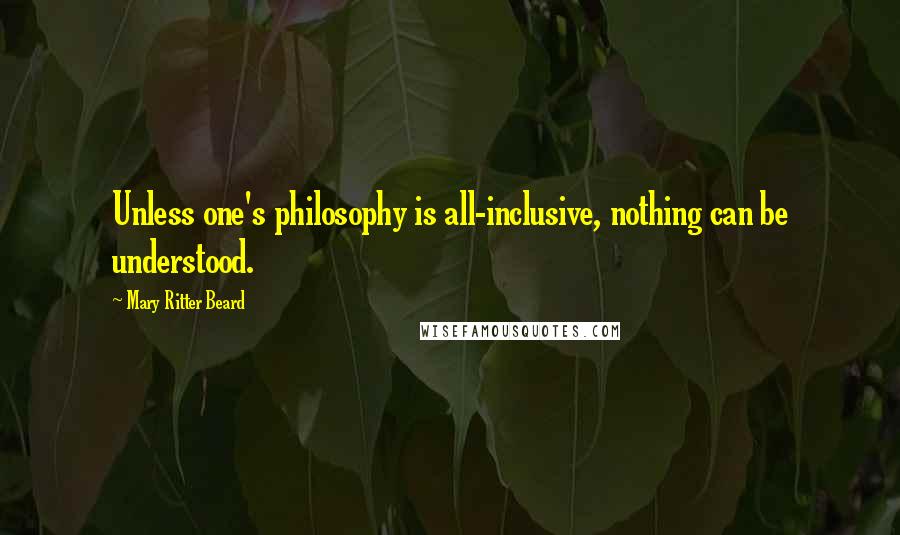 Mary Ritter Beard Quotes: Unless one's philosophy is all-inclusive, nothing can be understood.