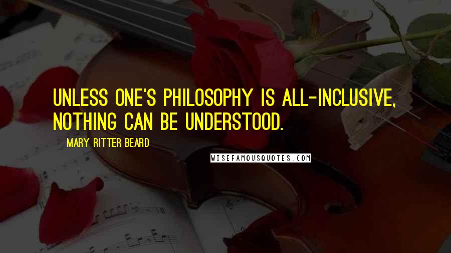 Mary Ritter Beard Quotes: Unless one's philosophy is all-inclusive, nothing can be understood.