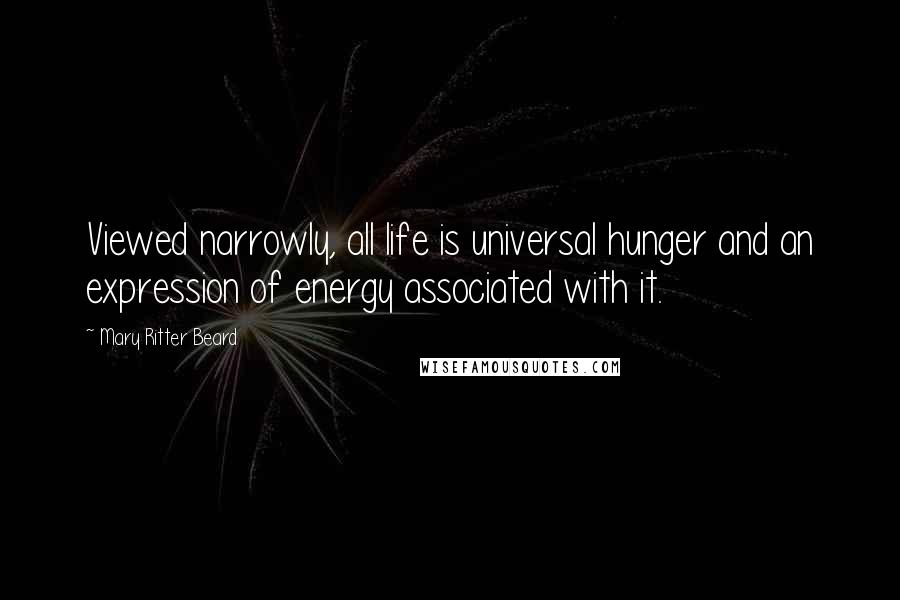 Mary Ritter Beard Quotes: Viewed narrowly, all life is universal hunger and an expression of energy associated with it.