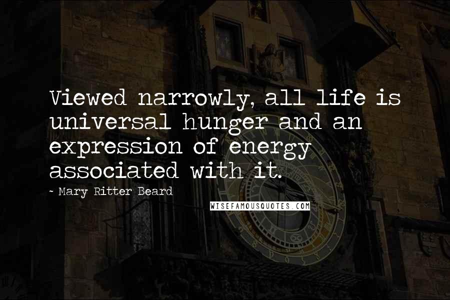 Mary Ritter Beard Quotes: Viewed narrowly, all life is universal hunger and an expression of energy associated with it.