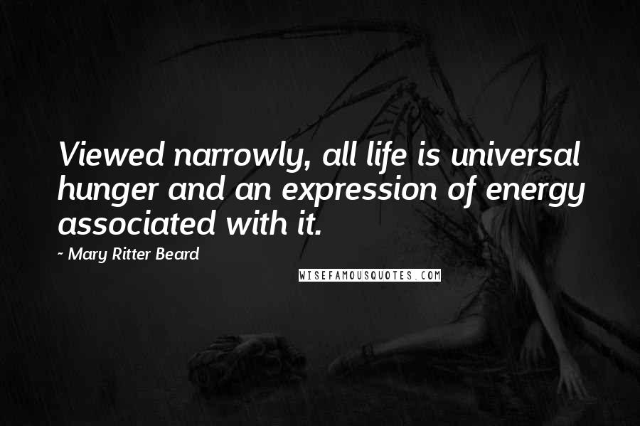 Mary Ritter Beard Quotes: Viewed narrowly, all life is universal hunger and an expression of energy associated with it.