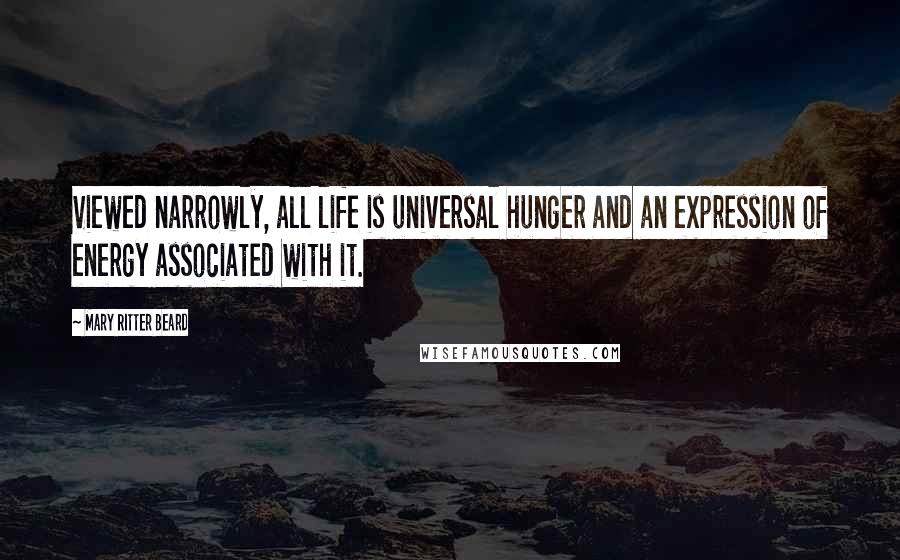 Mary Ritter Beard Quotes: Viewed narrowly, all life is universal hunger and an expression of energy associated with it.