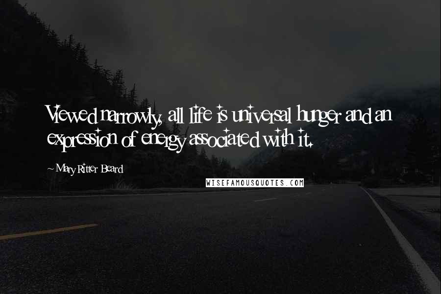 Mary Ritter Beard Quotes: Viewed narrowly, all life is universal hunger and an expression of energy associated with it.