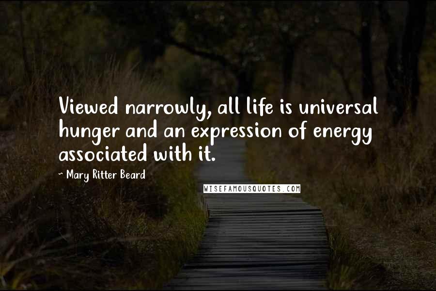 Mary Ritter Beard Quotes: Viewed narrowly, all life is universal hunger and an expression of energy associated with it.