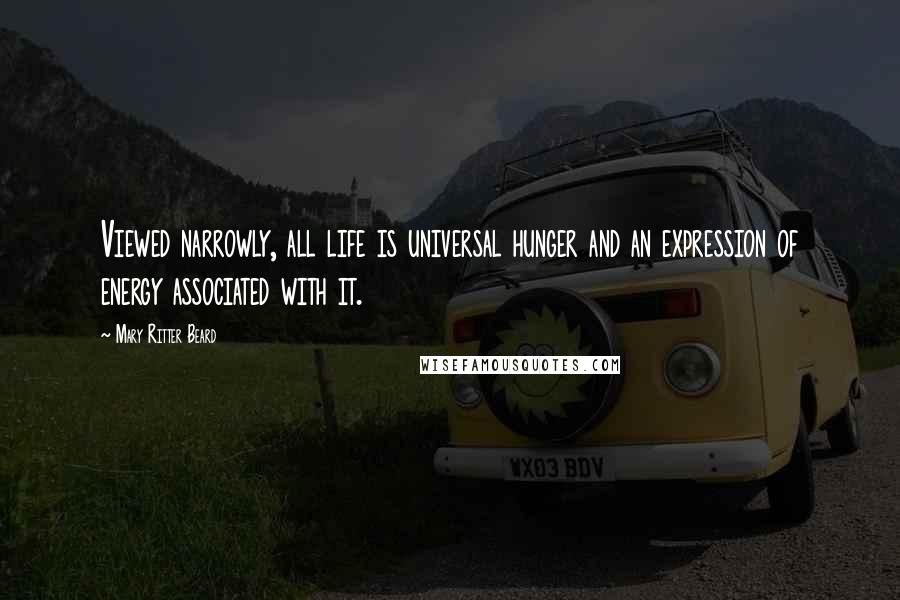 Mary Ritter Beard Quotes: Viewed narrowly, all life is universal hunger and an expression of energy associated with it.