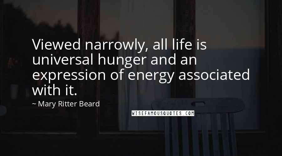 Mary Ritter Beard Quotes: Viewed narrowly, all life is universal hunger and an expression of energy associated with it.