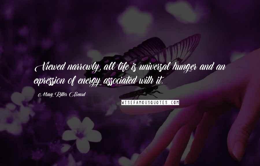 Mary Ritter Beard Quotes: Viewed narrowly, all life is universal hunger and an expression of energy associated with it.