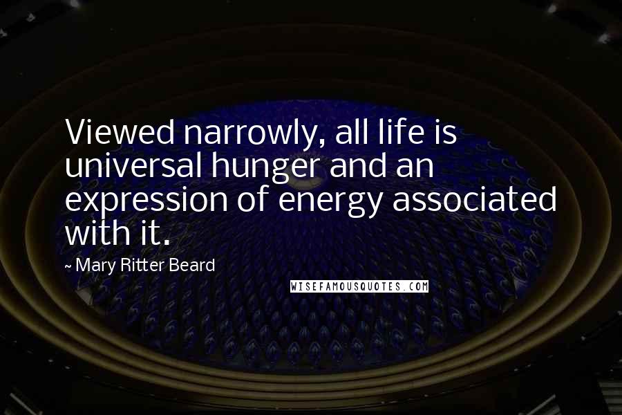 Mary Ritter Beard Quotes: Viewed narrowly, all life is universal hunger and an expression of energy associated with it.