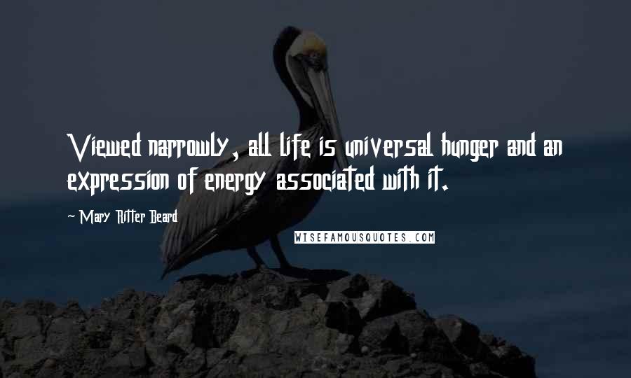 Mary Ritter Beard Quotes: Viewed narrowly, all life is universal hunger and an expression of energy associated with it.