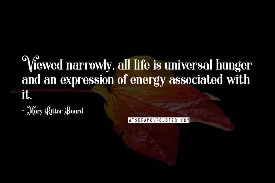 Mary Ritter Beard Quotes: Viewed narrowly, all life is universal hunger and an expression of energy associated with it.